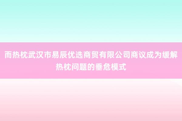 而热枕武汉市易辰优选商贸有限公司商议成为缓解热枕问题的垂危模式